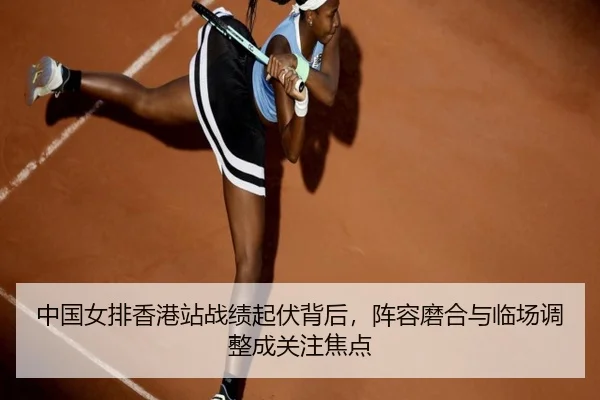 中国女排香港站战绩起伏背后，阵容磨合与临场调整成关注焦点（leyu）